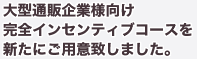 大型通販企業様向け完全インセンティブコースを新たにご用意しました。