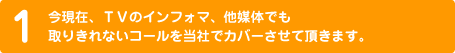 1.今現在、TVのインフォマ、他媒体でも取りきれないコールを当社でカバーさせて頂きます。