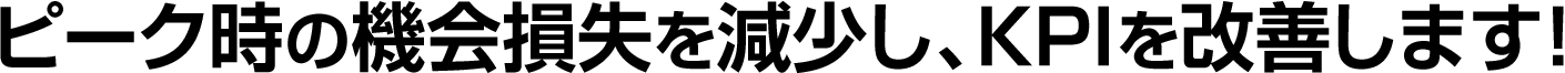 ピーク時の機会損失を減少し、KPIを改善します！