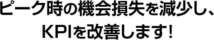 ピーク時の機会損失を減少し、KPIを改善します！