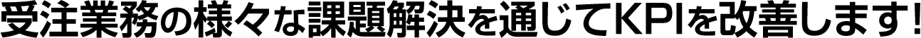 受注業務の様々な課題解決を通じてKPIを改善します！