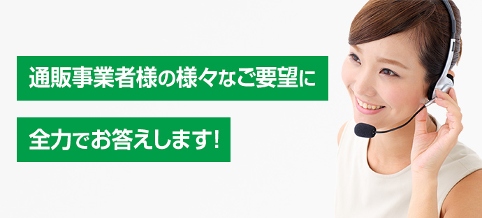 通販事業者様の様々なご要望に全力でお答えします！