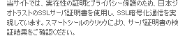 当サイトでは、実在性の証明とプライバシー保護のため、日本ジオトラストのSSLサーバ証明書を使用し、SSL暗号化通信を実現しています。スマートシールのクリックにより、サーバ証明書の検証結果をご確認ください。