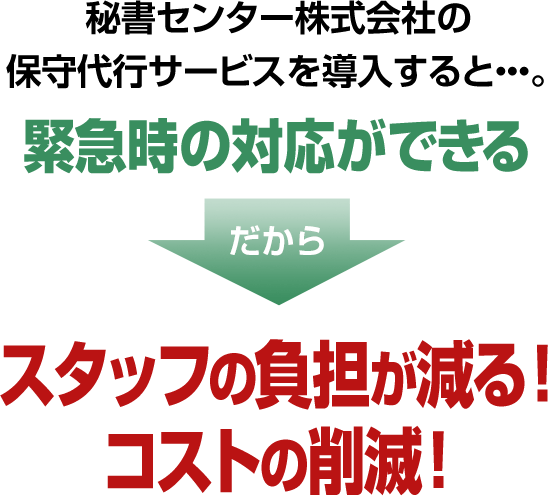 秘書センター株式会社の保守代行サービスを導入すると…。緊急時の対応ができる だからスタッフの負担が減る！コストの削滅！