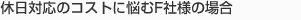 休日対応のコストに悩むF社様の場合